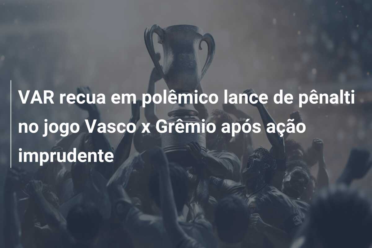 VAR recua em polêmico lance de pênalti no jogo Vasco x Grêmio após ação imprudente