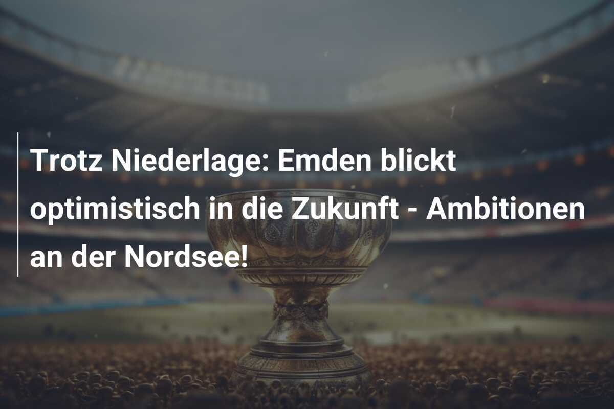 Trotz Niederlage: Emden blickt optimistisch in die Zukunft - Ambitionen an der Nordsee!