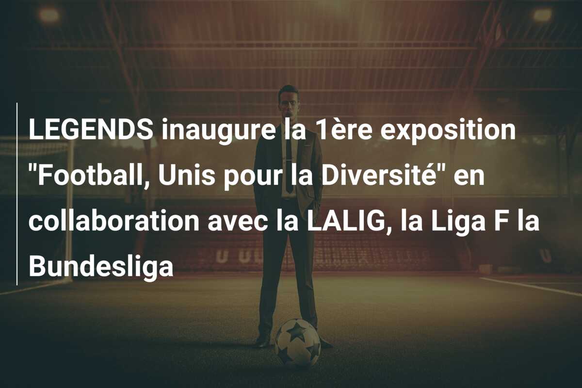 LEGENDS inaugure la 1ère exposition “Football, Unis pour la Diversité” en collaboration avec la LALIG, la Liga F la Bundesliga