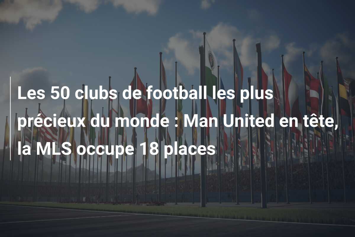 Les 50 clubs de football les plus précieux du monde : Man United en tête, la MLS occupe 18 places