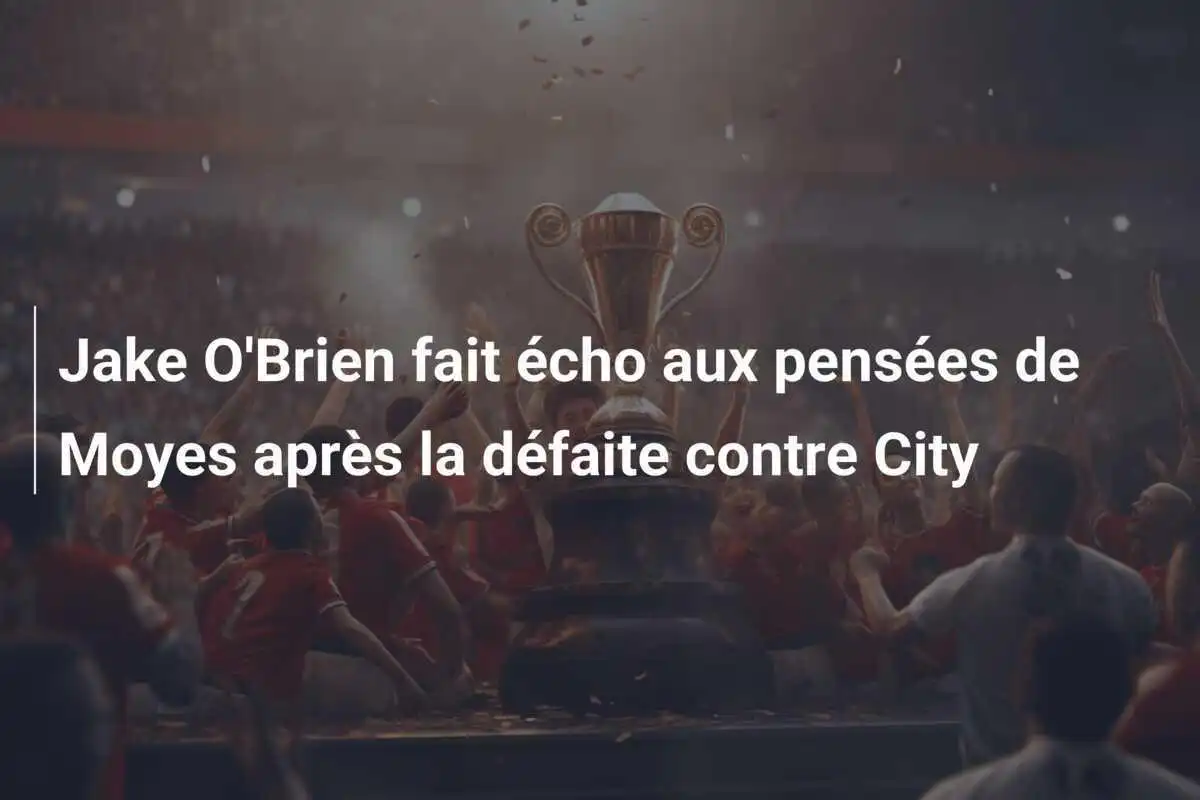 Jake O'Brien fait écho aux pensées de Moyes après la défaite contre City