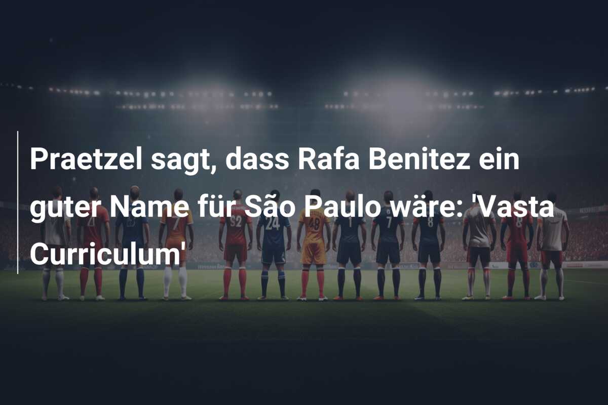 Praetzel sagt, dass Rafa Benitez ein guter Name für São Paulo wäre: ‘Vasta Curriculum’