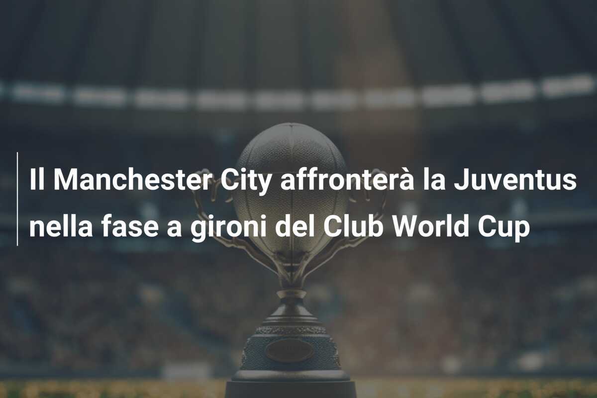 Il Manchester City affronterà la Juventus nella fase a gironi del Club World Cup