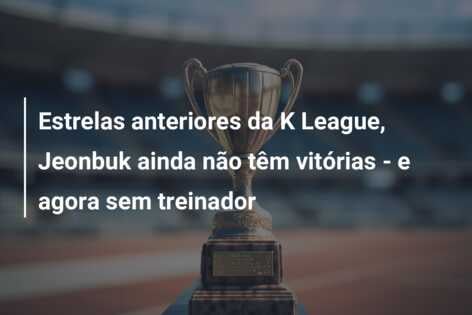 Estrelas anteriores da K League, Jeonbuk ainda não têm vitórias – e agora sem treinador