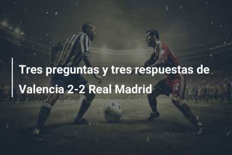 Tres preguntas y tres respuestas de Valencia 2-2 Real Madrid