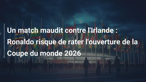 Un match maudit contre l'Irlande : Ronaldo risque de rater l'ouverture de la Coupe du monde 2026
