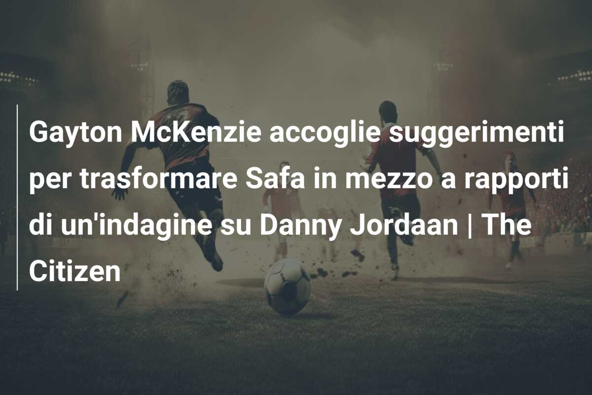 Gayton McKenzie accoglie suggerimenti per trasformare Safa in mezzo a rapporti di un’indagine su Danny Jordaan | The Citizen