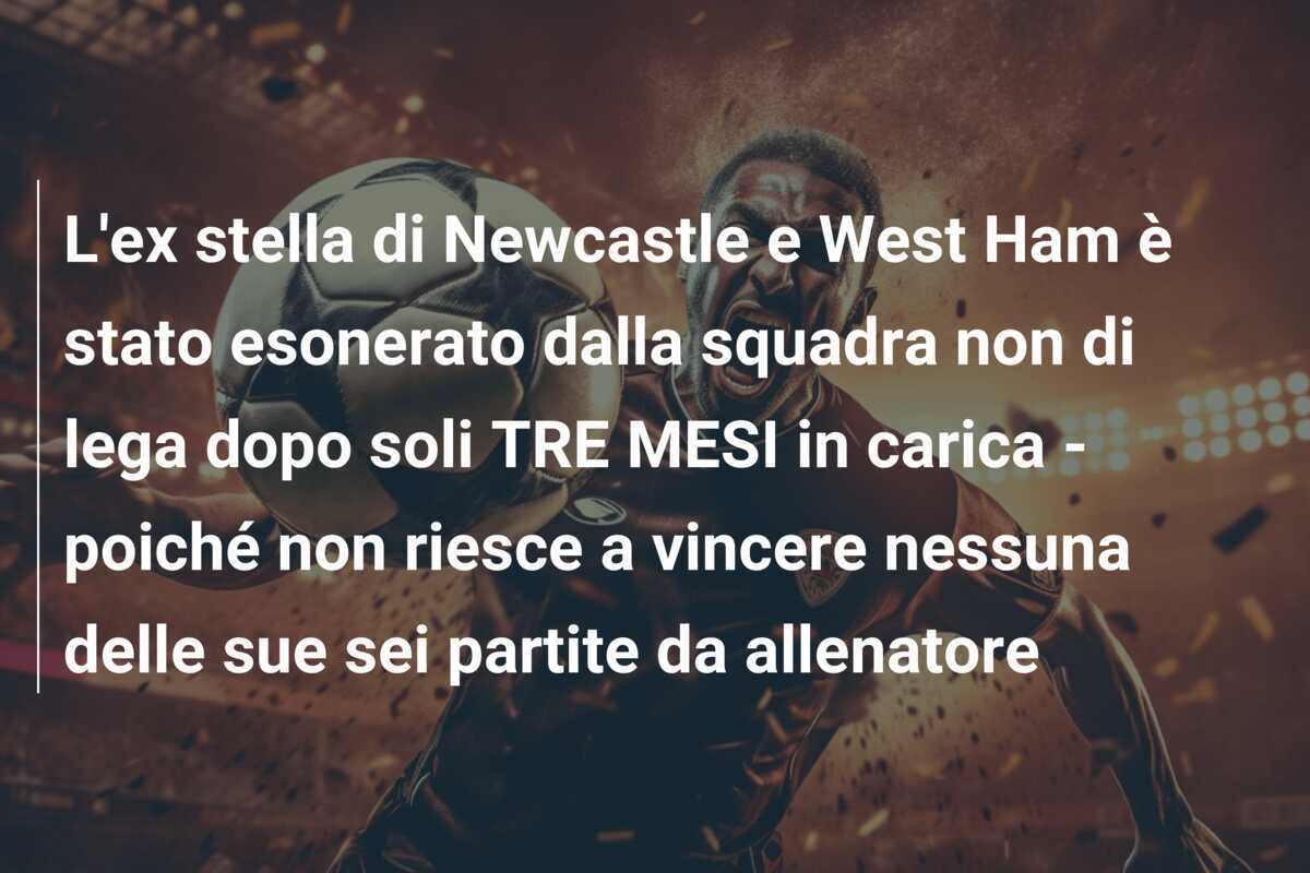 L’ex stella di Newcastle e West Ham è stato esonerato dalla squadra non di lega dopo soli TRE MESI in carica – poiché non riesce a vincere nessuna delle sue sei partite da allenatore