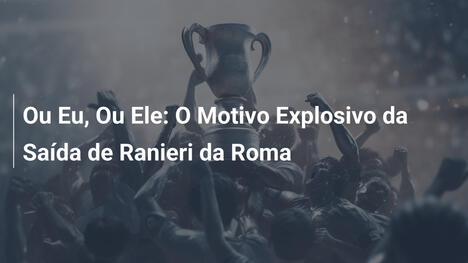 Ou Eu, Ou Ele: O Motivo Explosivo da Saída de Ranieri da Roma