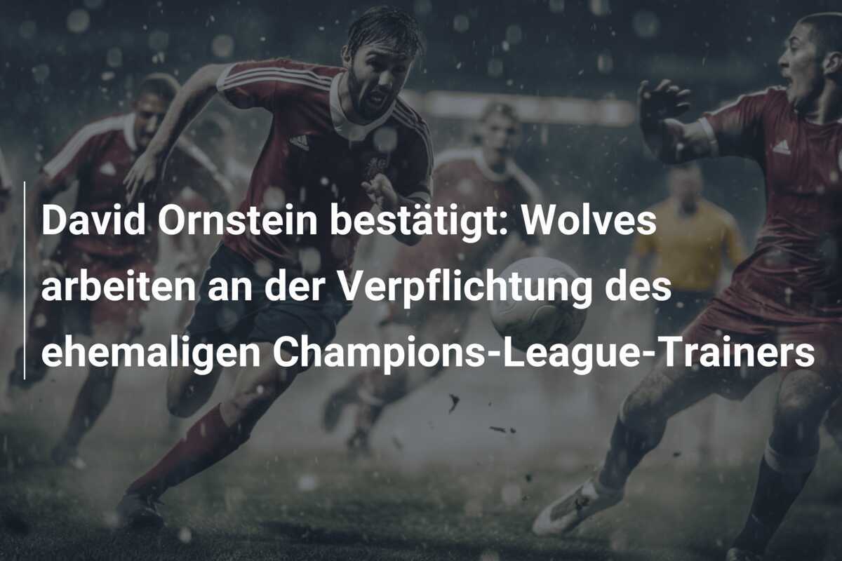 David Ornstein bestätigt: Wolves arbeiten an der Verpflichtung des ehemaligen Champions-League-Trainers