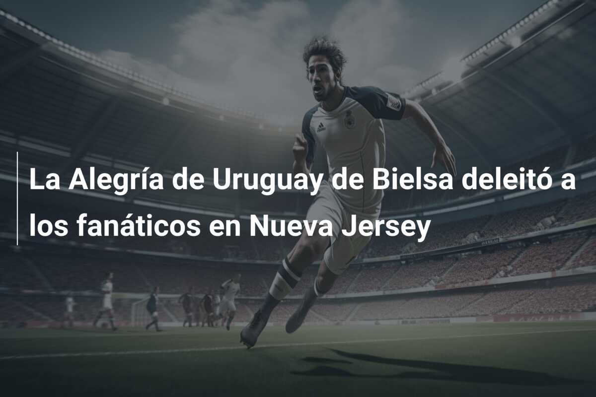 La Alegría de Uruguay de Bielsa deleitó a los fanáticos en Nueva Jersey