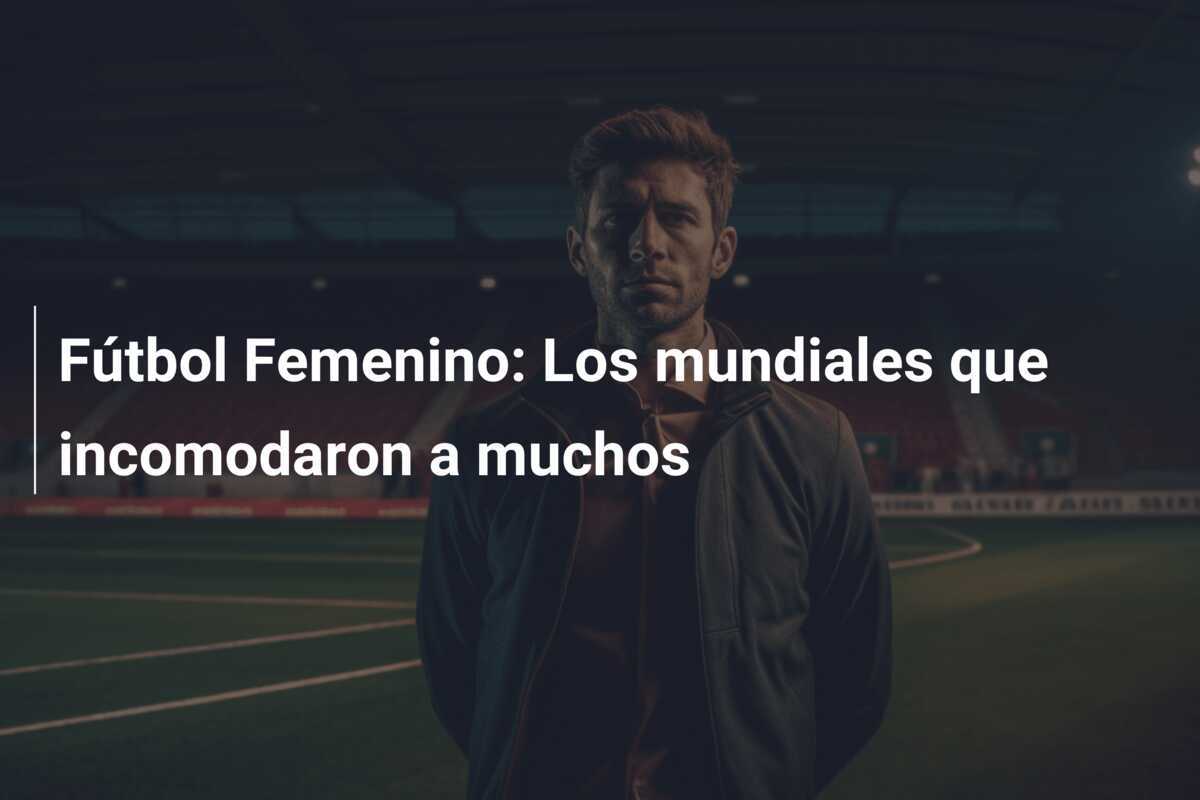 Fútbol Femenino: Los mundiales que incomodaron a muchos