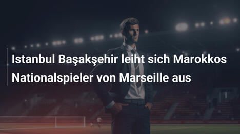 Istanbul Başakşehir leiht sich Marokkos Nationalspieler von Marseille aus
