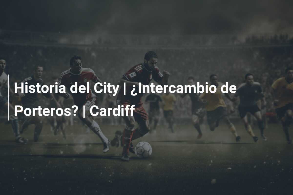 Historia del City | ¿Intercambio de Porteros? | Cardiff