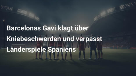 Barcelonas Gavi klagt über Kniebeschwerden und verpasst Länderspiele Spaniens