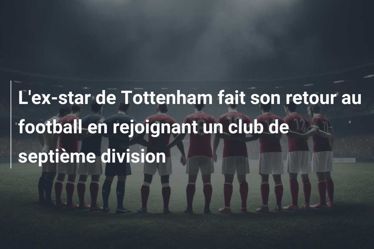 L'ex-star de Tottenham fait son retour au football en rejoignant un club de septième division
