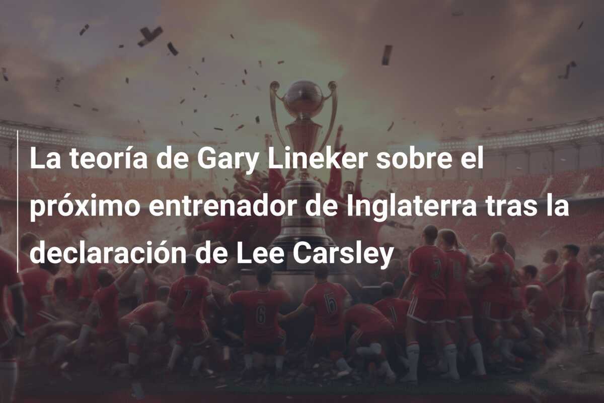 La teoría de Gary Lineker sobre el próximo entrenador de Inglaterra tras la declaración de Lee Carsley