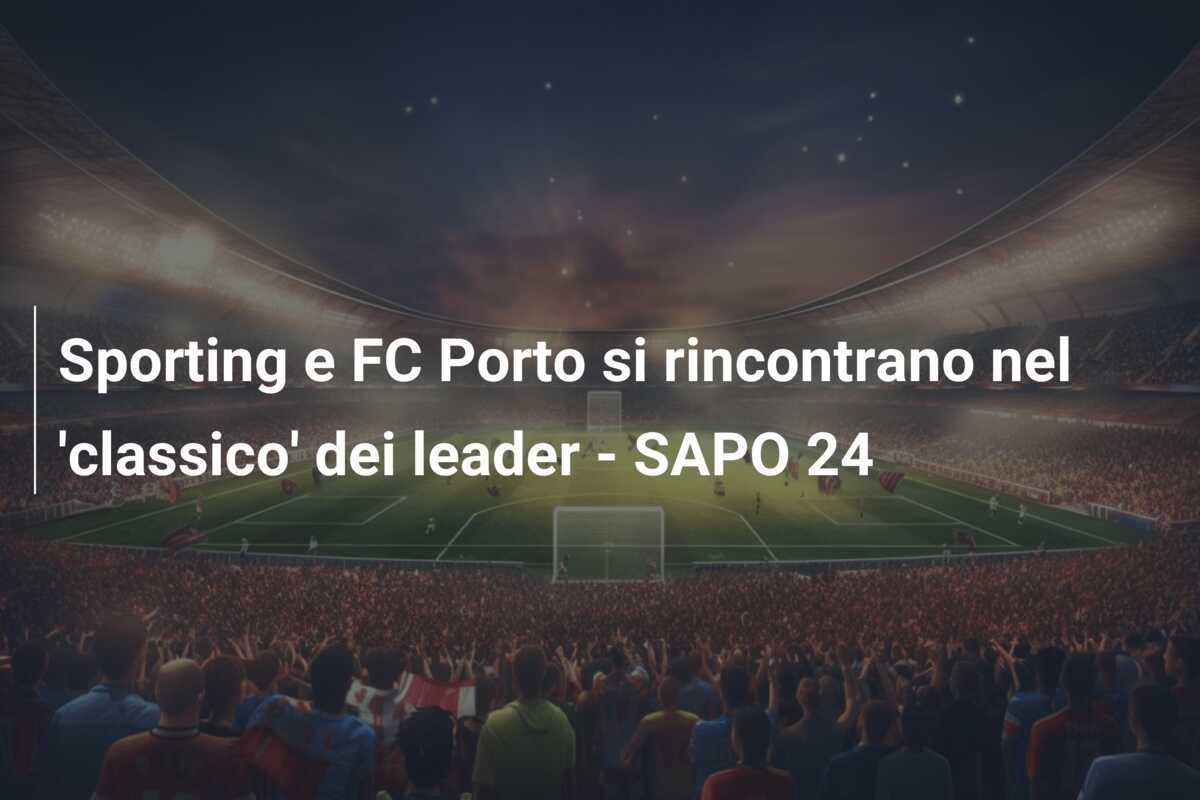 Sporting e FC Porto si rincontrano nel ‘classico’ dei leader – SAPO 24