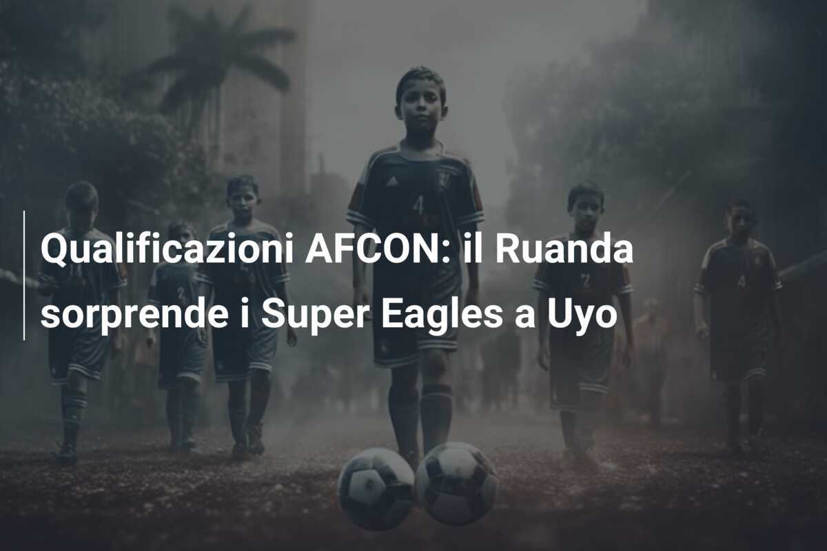 Qualificazioni AFCON: il Ruanda sorprende i Super Eagles a Uyo