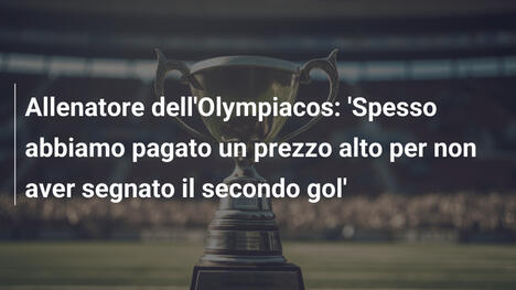 Allenatore dell'Olympiacos: 'Spesso abbiamo pagato un prezzo alto per non aver segnato il secondo gol'