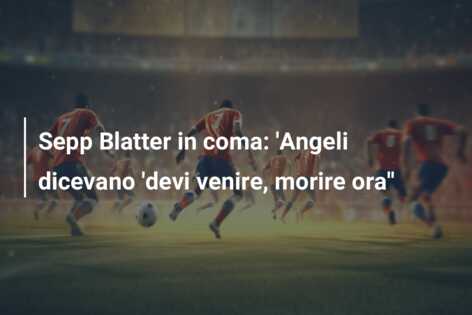 Sepp Blatter in coma: ‘Angeli dicevano ‘devi venire, morire ora”