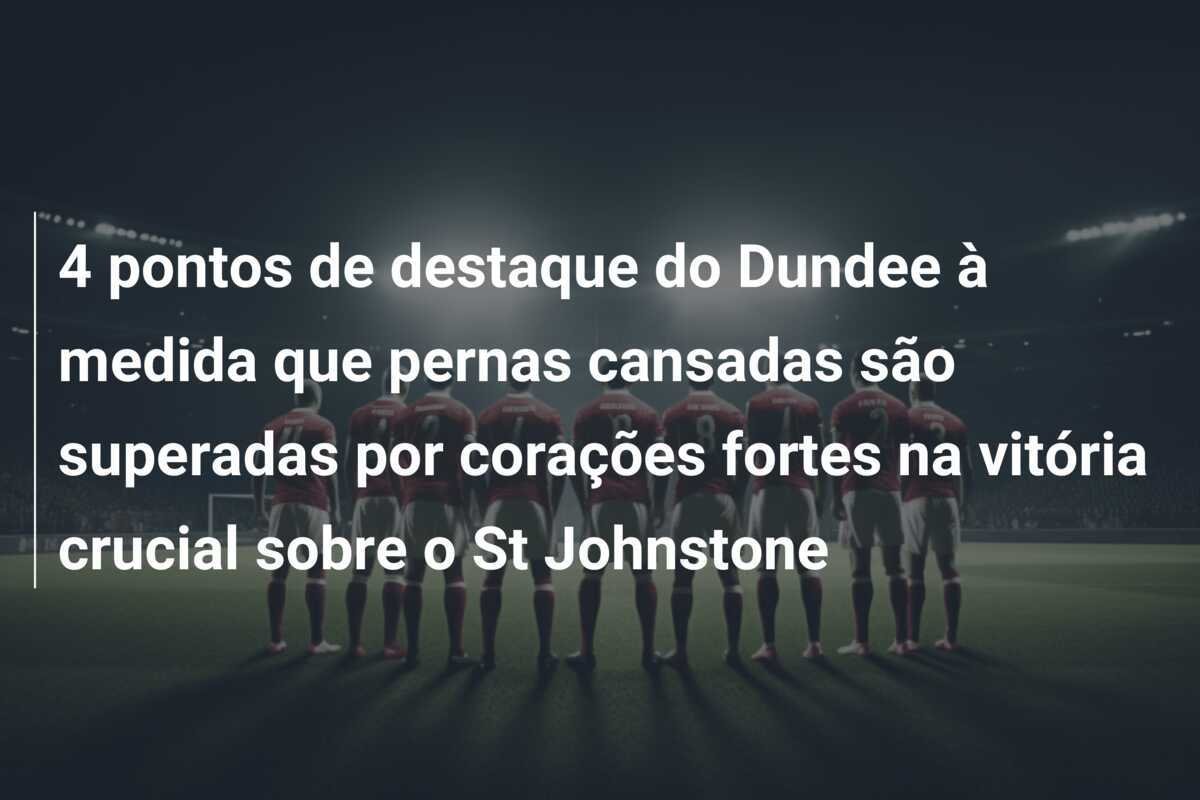 4 pontos de destaque do Dundee à medida que pernas cansadas são superadas por corações fortes na vitória crucial sobre o St Johnstone