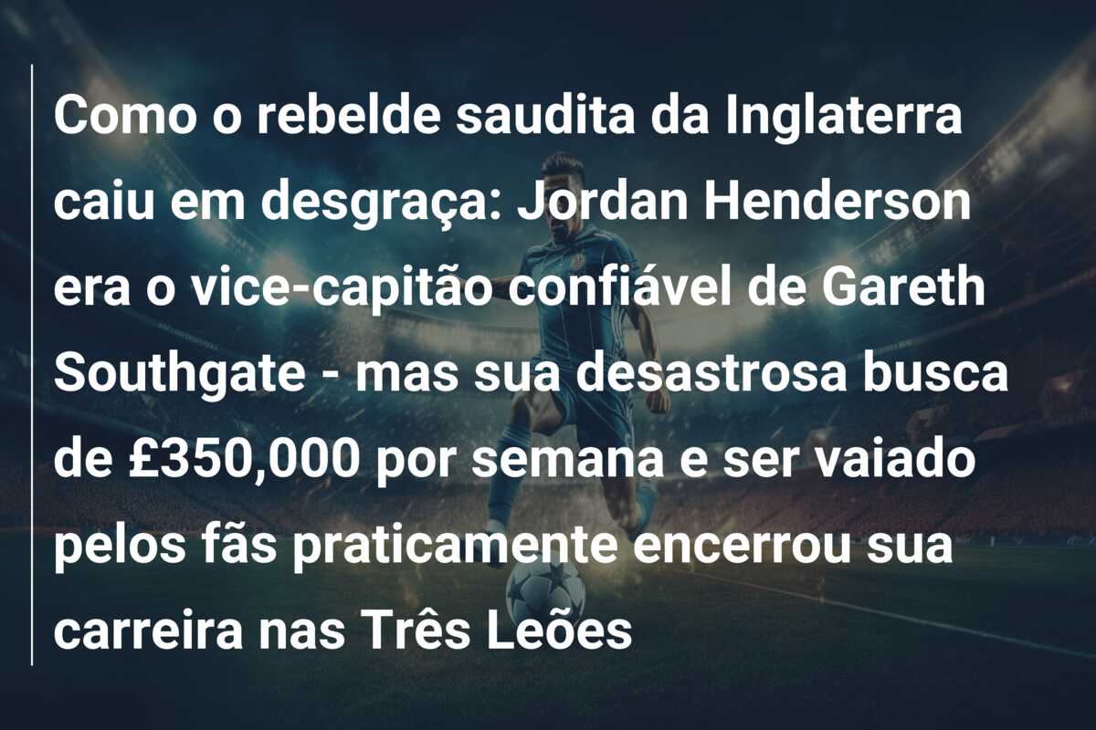 Como o rebelde saudita da Inglaterra caiu em desgraça: Jordan Henderson era o vice-capitão confiável de Gareth Southgate – mas sua desastrosa busca de £350,000 por semana e ser vaiado pelos fãs praticamente encerrou sua carreira nas Três Leões