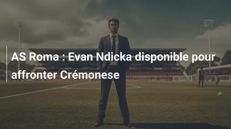 AS Roma : Evan Ndicka disponible pour affronter Crémonese