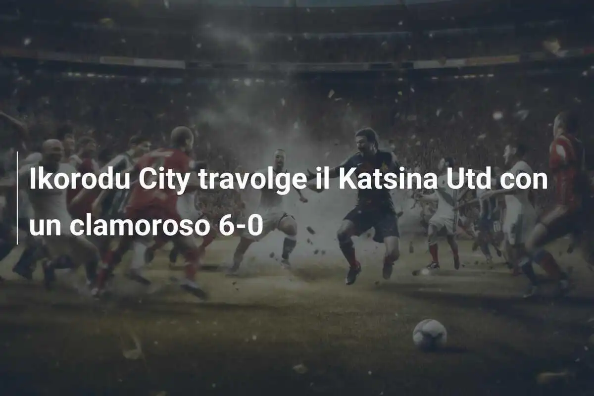Ikorodu City travolge il Katsina Utd con un clamoroso 6-0