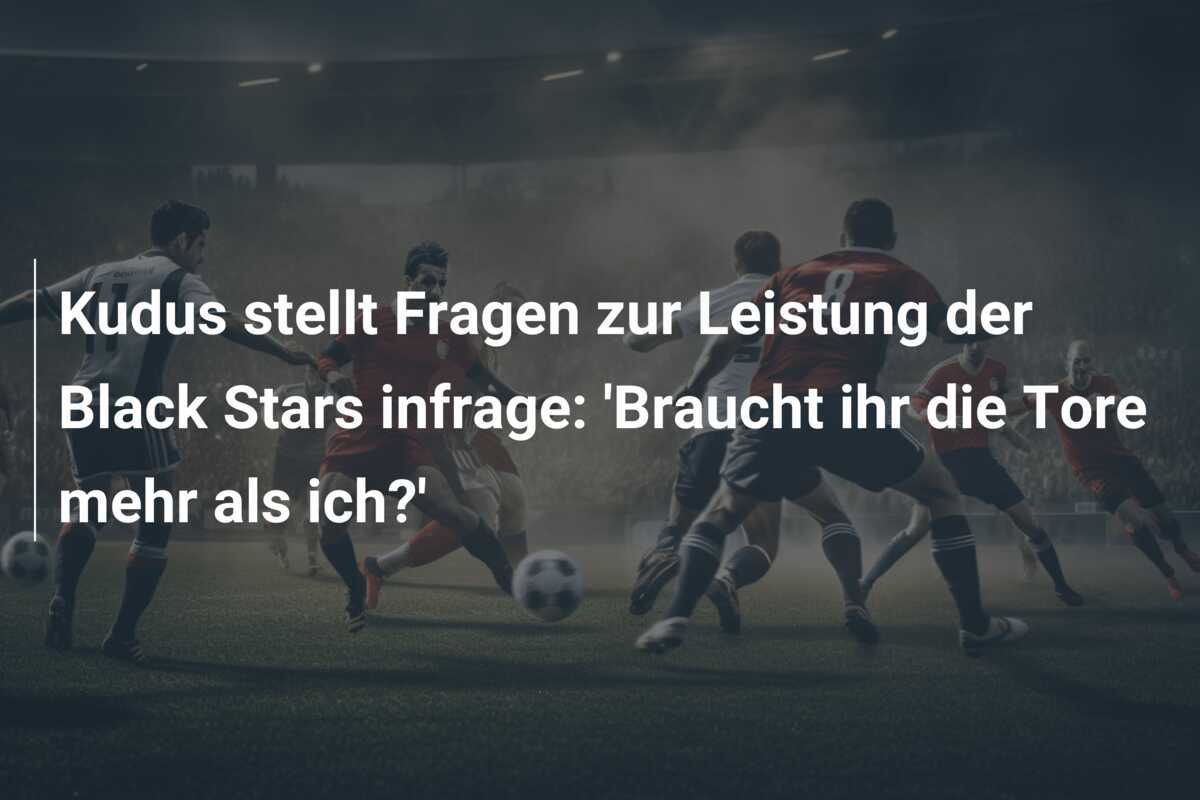 Kudus stellt Fragen zur Leistung der Black Stars infrage: 'Braucht ihr die Tore mehr als ich?'