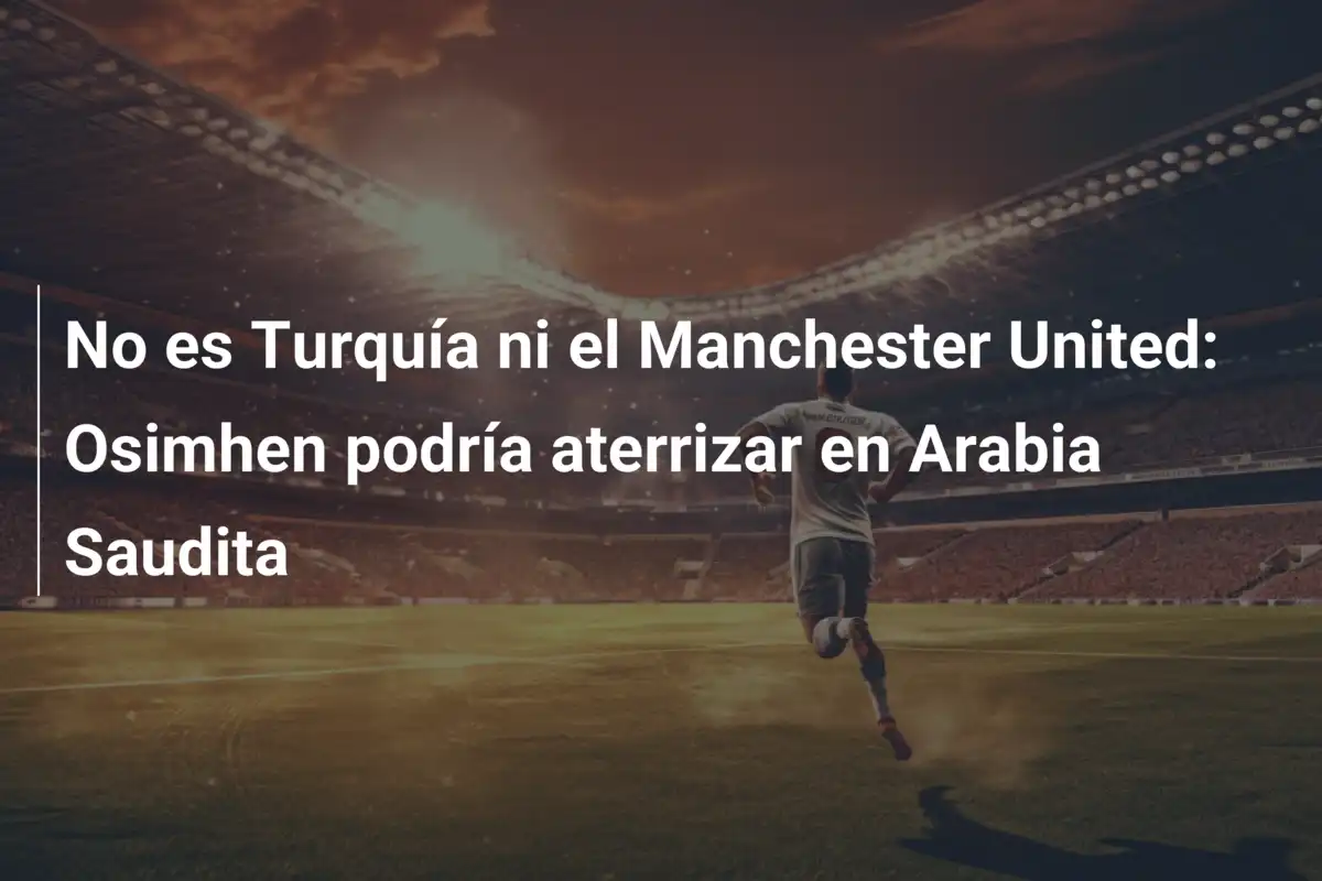 No es Turquía ni el Manchester United: Osimhen podría aterrizar en Arabia Saudita