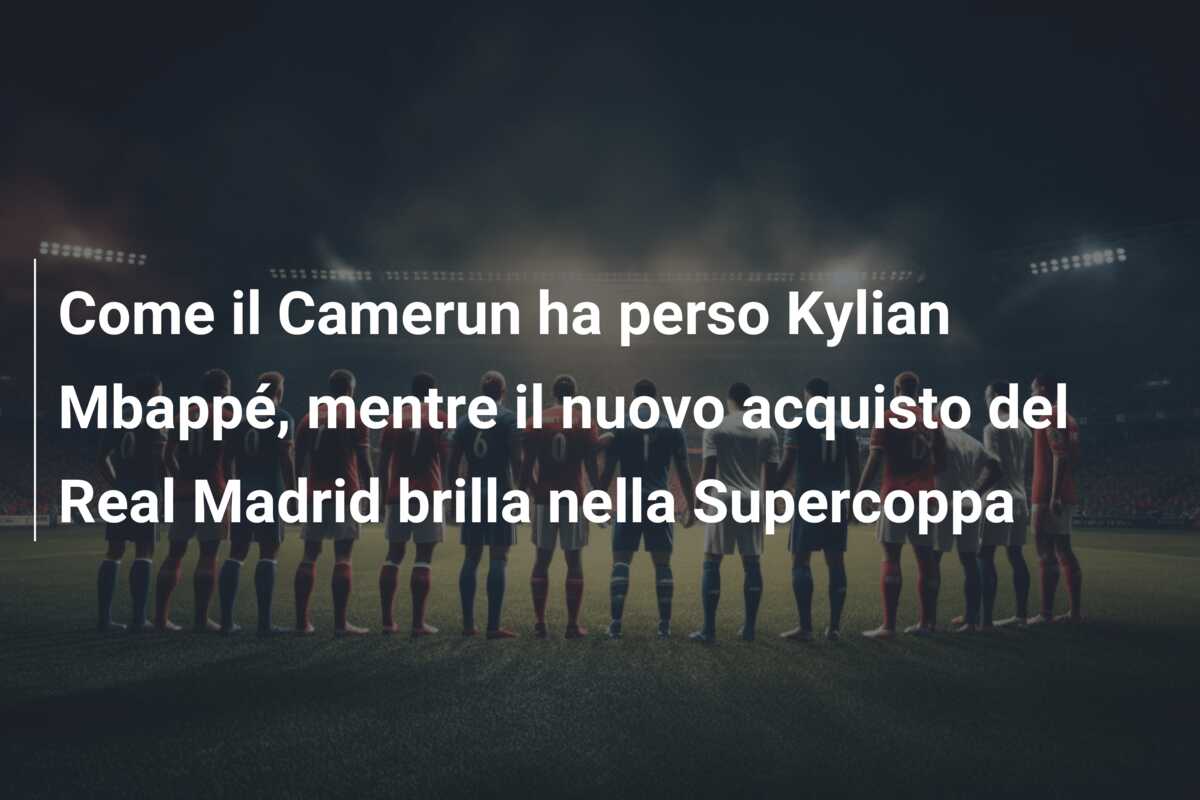Come il Camerun ha perso Kylian Mbappé, mentre il nuovo acquisto del Real Madrid brilla nella Supercoppa