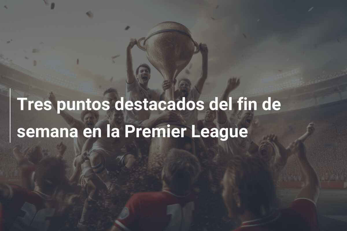 Tres puntos destacados del fin de semana en la Premier League
