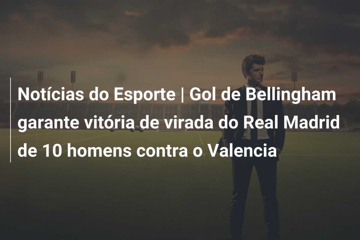 Notícias do Esporte | Gol de Bellingham garante vitória de virada do Real Madrid de 10 homens contra o Valencia