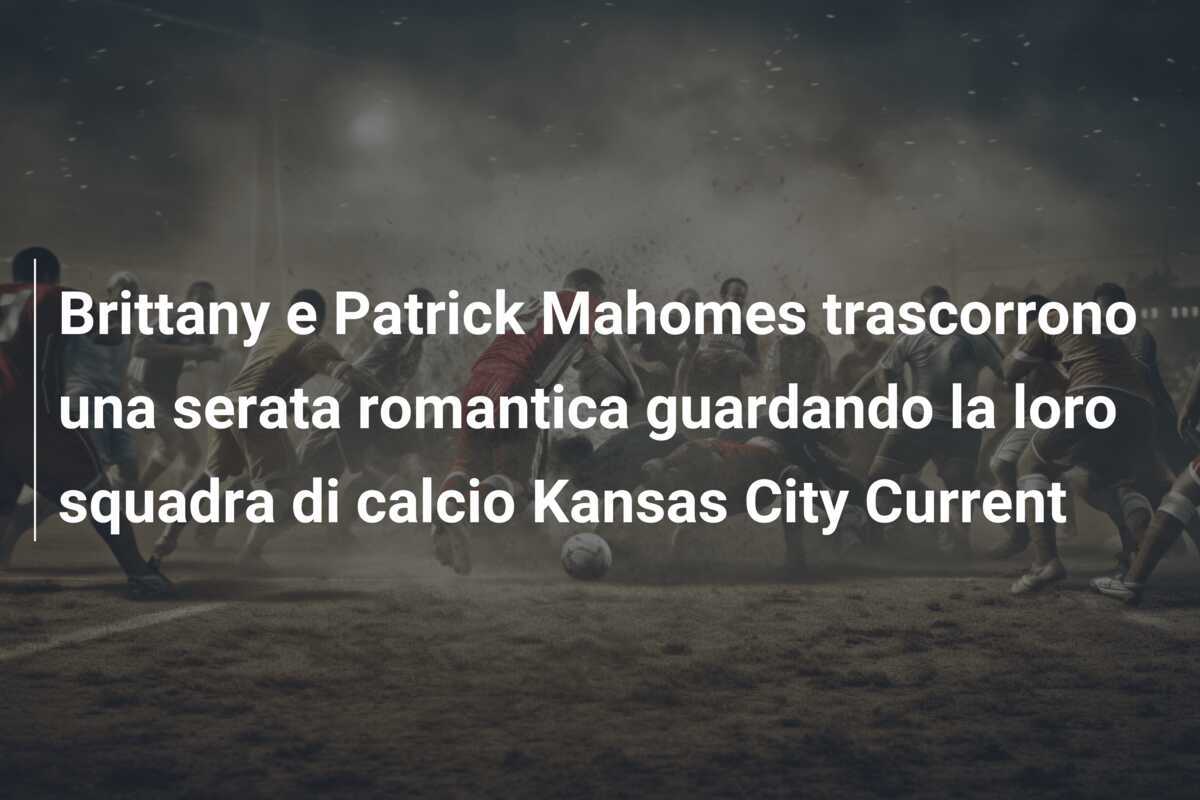 Brittany e Patrick Mahomes trascorrono una serata romantica guardando la loro squadra di calcio Kansas City Current