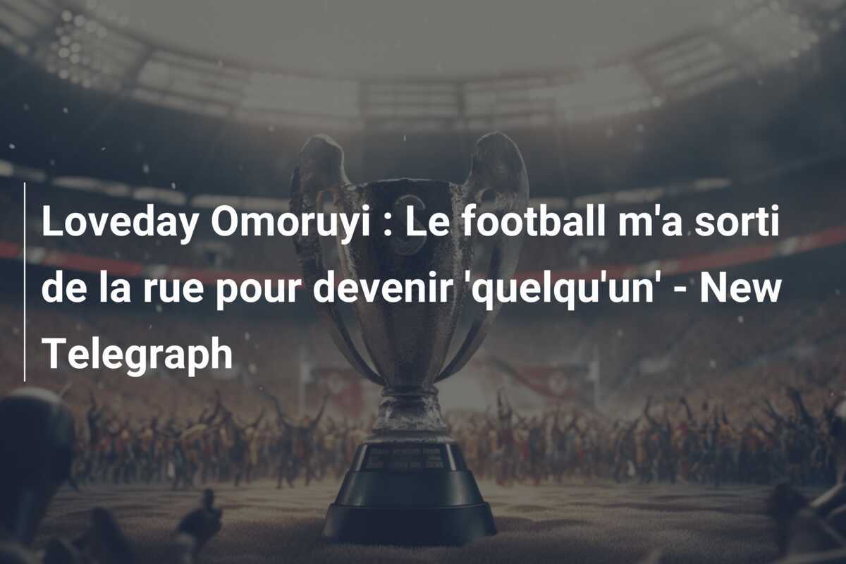 Loveday Omoruyi : Le football m'a sorti de la rue pour devenir 'quelqu'un' - New Telegraph
