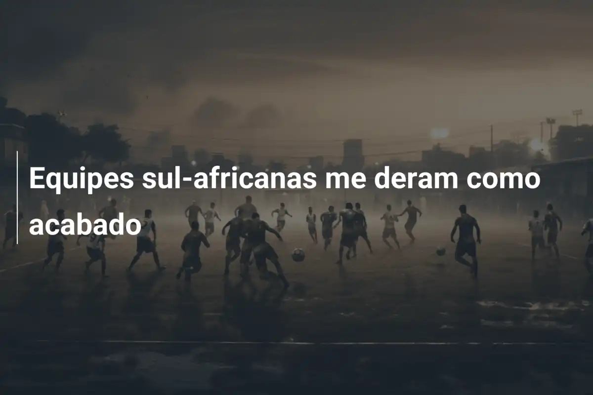 Equipes sul-africanas me deram como acabado