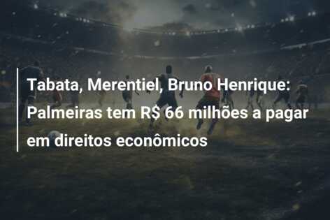 Tabata, Merentiel, Bruno Henrique: Palmeiras tem R$ 66 milhões a pagar em direitos econômicos