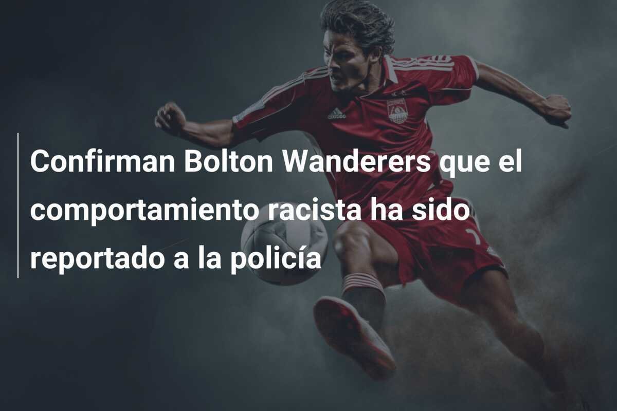 Confirman Bolton Wanderers que el comportamiento racista ha sido reportado a la policía