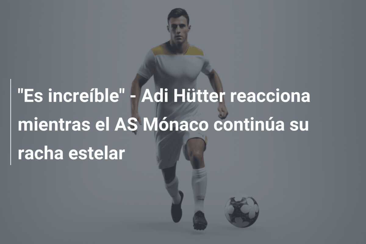 "Es increíble" - Adi Hütter reacciona mientras el AS Mónaco continúa su racha estelar