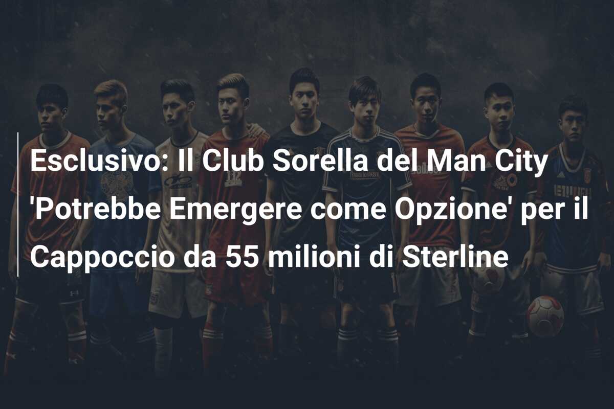 Esclusivo: Il Club Sorella del Man City ‘Potrebbe Emergere come Opzione’ per il Cappoccio da 55 milioni di Sterline