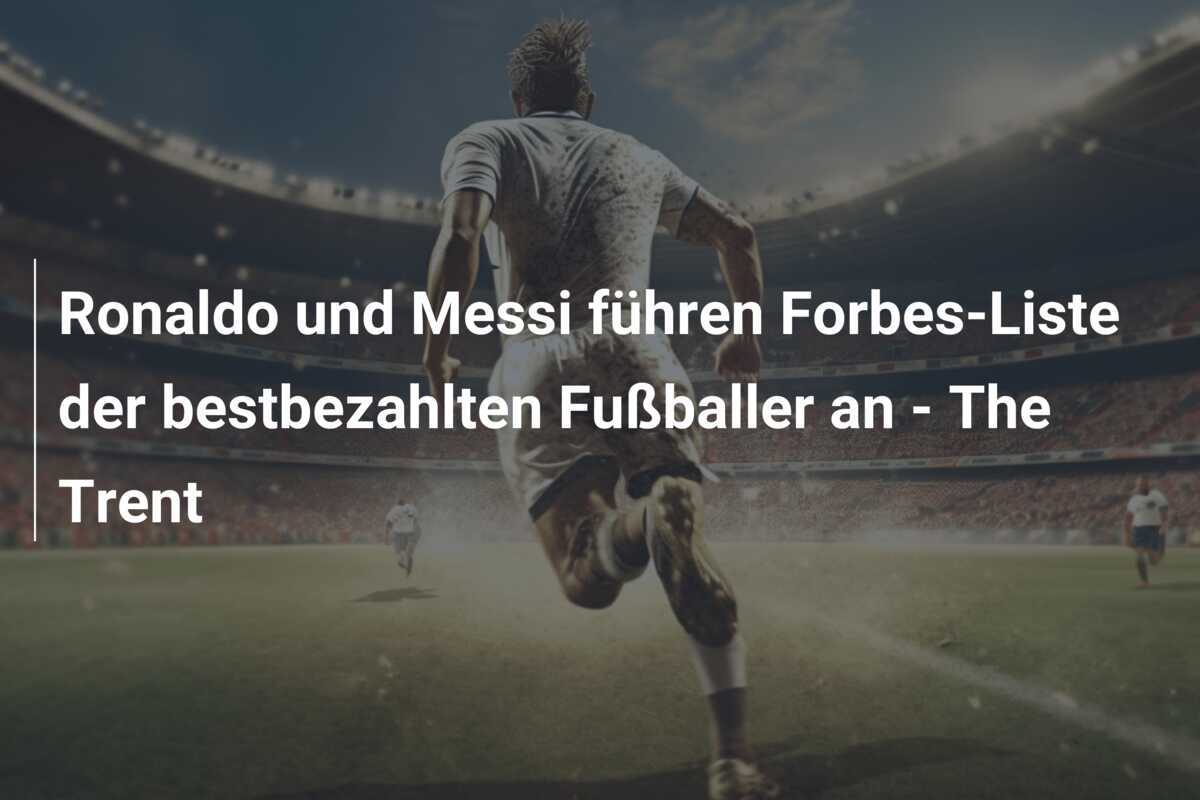Ronaldo und Messi führen Forbes-Liste der bestbezahlten Fußballer an - The Trent