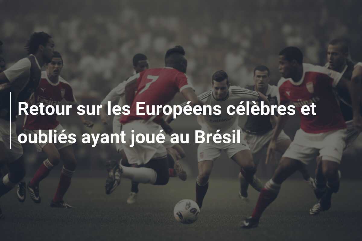Retour sur les Européens célèbres et oubliés ayant joué au Brésil