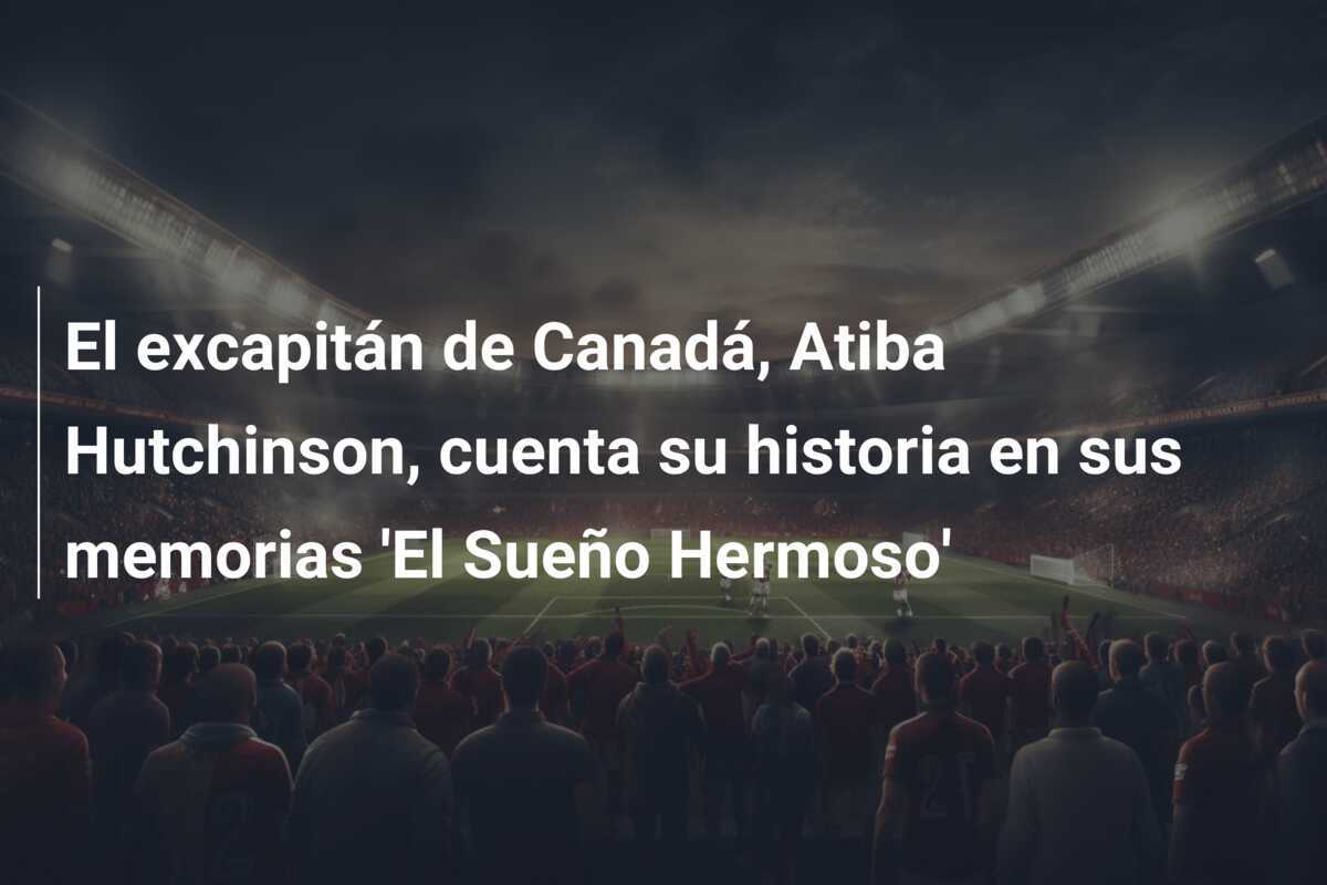 El excapitán de Canadá, Atiba Hutchinson, cuenta su historia en sus memorias 'El Sueño Hermoso'