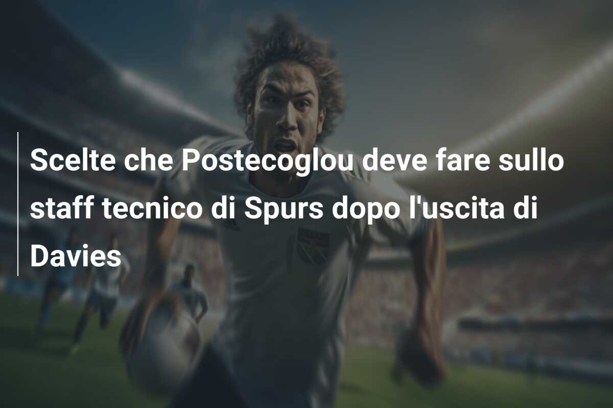 Scelte che Postecoglou deve fare sullo staff tecnico di Spurs dopo l’uscita di Davies