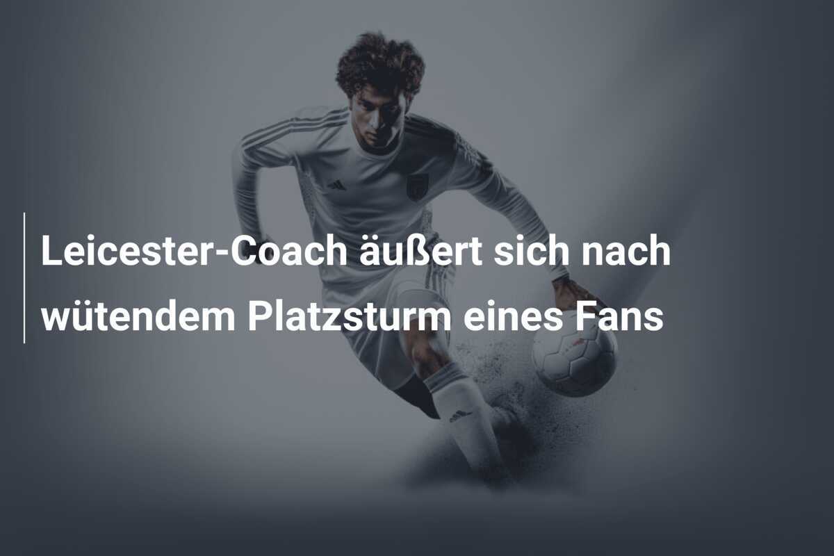 Leicester-Coach äußert sich nach wütendem Platzsturm eines Fans