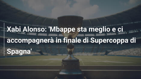 Xabi Alonso: 'Mbappe sta meglio e ci accompagnerà in finale di Supercoppa di Spagna'