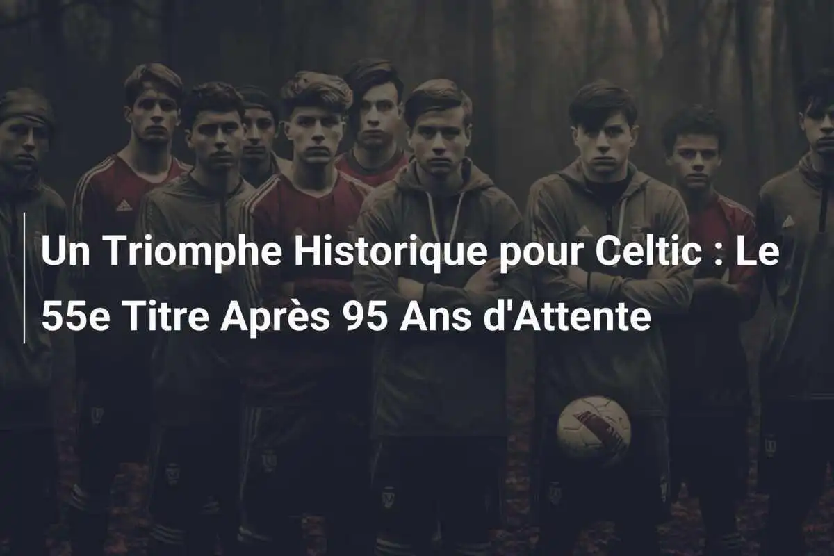 Un Triomphe Historique pour Celtic : Le 55e Titre Après 95 Ans d'Attente