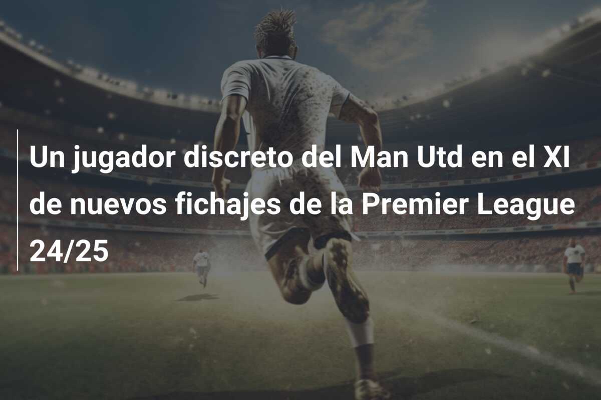 Un jugador discreto del Man Utd en el XI de nuevos fichajes de la Premier League 24/25