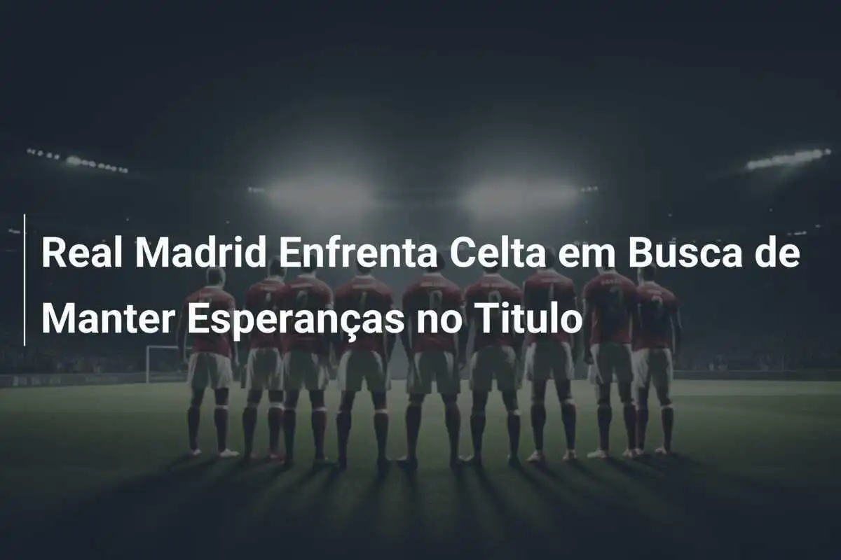 Real Madrid Enfrenta Celta em Busca de Manter Esperanças no Titulo